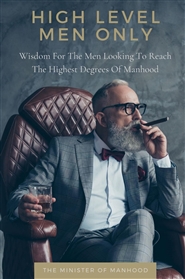 HIGH LEVEL MEN ONLY: Wisdom For The Men Looking To Reach The Highest Degrees Of Manhood: High Value Manhood, Self Development, Men
