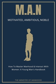 M.A.N - Motivated, Ambitious, Noble: How To Master Manhood & Interact With Women: A Young Man