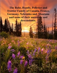 The Bahr, Huntly, Pelletier and Trottier Family of Canada, France, Germany, Nebraska and  Montana and some of their ancestors and descendants.  cover image