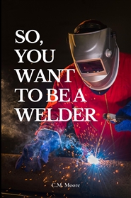 So, You Want To Be A Welder? Stories from a Welding Instuctor