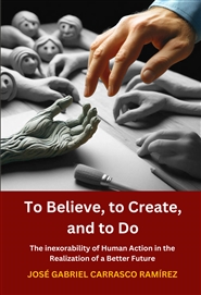 To Believe, to Create, and to Do. The Inexorability of Human Action in the Realization of a Better Future. cover image