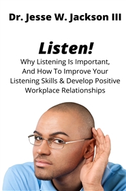 Listen! Why Listening is Important, and How to Improve Your Listening Skills and Develop Positive Workplace Relationships cover image