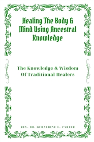 Healing The Body & Mind Using Ancestral Knowledge: The Knowledge & Wisdom Of Traditional Healers : Ancestral Healing, Traditional Healing, Ancient Remedies cover image