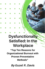 Dysfunctionally Satisfied: In the Workplace  “Top Ten Reasons for Organizational Burnout with Proven Preventative Methods” cover image
