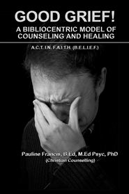 GOOD GRIEF! A BIBLIOCENTRIC MODEL OF COUNSELING AND HEALING: “A.C.T. I.N. F.A.I.T.H. (B.E.L.I.E.F.)” cover image